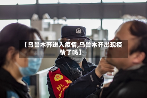 【乌鲁木齐进入疫情,乌鲁木齐出现疫情了吗】