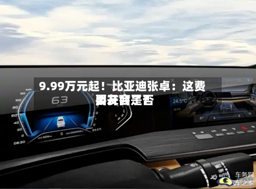 9.99万元起！比亚迪张卓：这费用，友商是否要开会了？