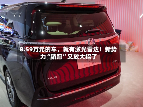 8.59万元的车	，就有激光雷达！新势力“销冠	”又放大招了-第2张图片