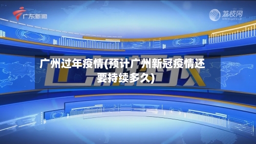 广州过年疫情(预计广州新冠疫情还要持续多久)-第2张图片