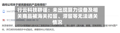 行云科技辟谣：未出现算力设备及相关商品被海关扣留、滞留等无法通关情况-第2张图片