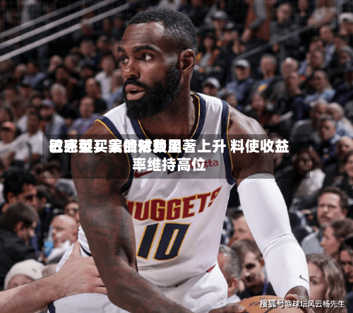 巴克莱：美债对费用敏感型买家的依赖显著上升 料使收益率维持高位