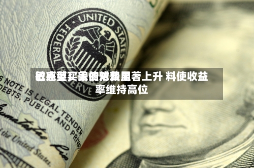 巴克莱:美债对费用
敏感型买家的依赖显著上升 料使收益率维持高位-第2张图片