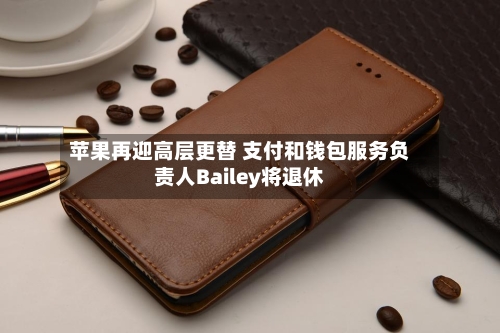 苹果再迎高层更替 支付和钱包服务负责人Bailey将退休-第2张图片