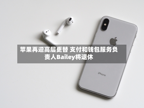 苹果再迎高层更替 支付和钱包服务负责人Bailey将退休-第3张图片