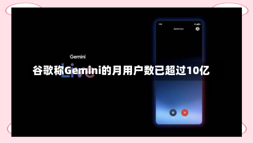 谷歌称Gemini的月用户数已超过10亿