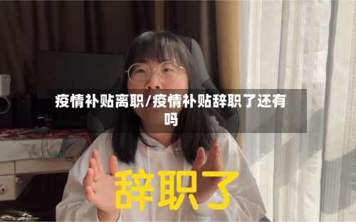 疫情补贴离职/疫情补贴辞职了还有吗-第2张图片