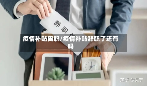 疫情补贴离职/疫情补贴辞职了还有吗