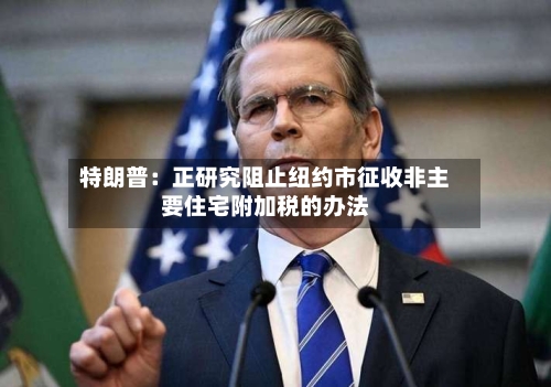 特朗普：正研究阻止纽约市征收非主要住宅附加税的办法-第2张图片