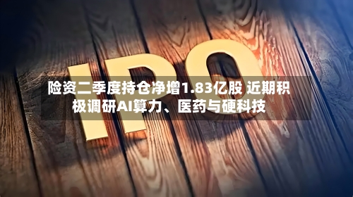 险资二季度持仓净增1.83亿股 近期积极调研AI算力、医药与硬科技-第3张图片