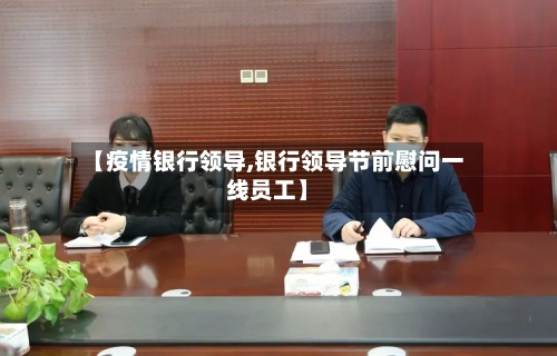 【疫情银行领导,银行领导节前慰问一线员工】-第3张图片