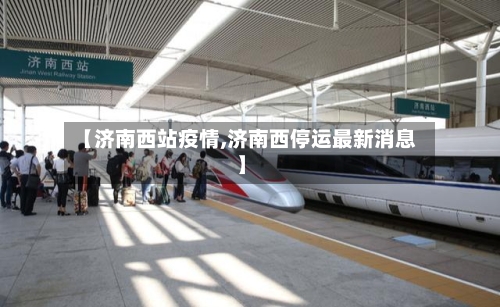 【济南西站疫情,济南西停运最新消息】-第3张图片