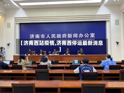 【济南西站疫情,济南西停运最新消息】