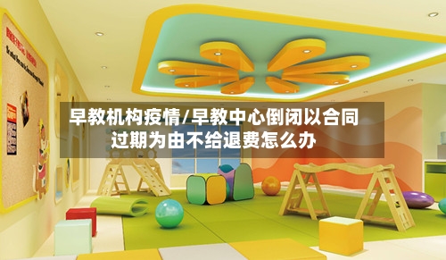 早教机构疫情/早教中心倒闭以合同过期为由不给退费怎么办