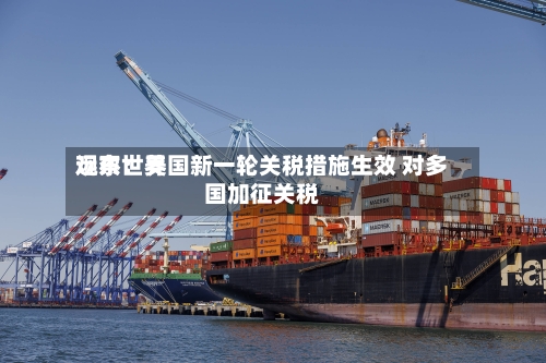 远东世界观察：美国新一轮关税措施生效 对多国加征关税-第2张图片
