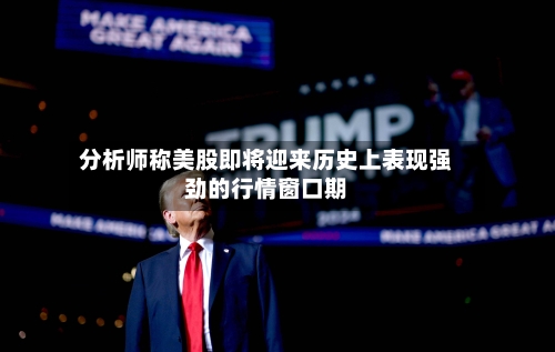 分析师称美股即将迎来历史上表现强劲的行情窗口期-第3张图片