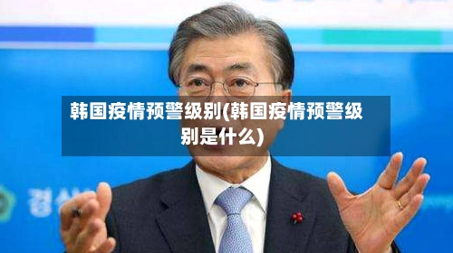 韩国疫情预警级别(韩国疫情预警级别是什么)-第2张图片
