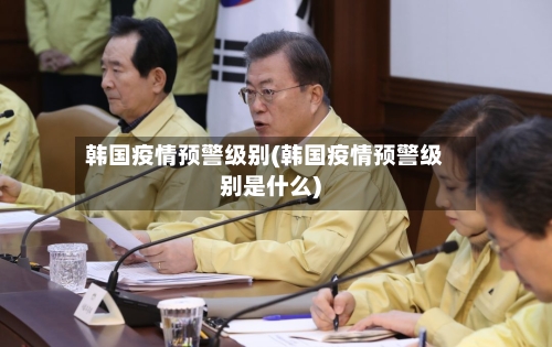 韩国疫情预警级别(韩国疫情预警级别是什么)