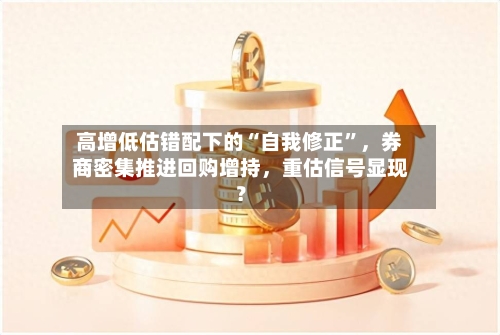 高增低估错配下的“自我修正”，券商密集推进回购增持，重估信号显现？