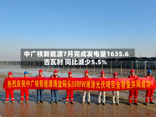 中广核新能源7月完成发电量1635.6吉瓦时 同比减少5.5%-第2张图片