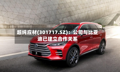 超纯应材(301717.SZ)：公司与比亚迪已建立合作关系-第2张图片