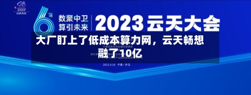 大厂盯上了低成本算力网	，云天畅想融了10亿-第2张图片