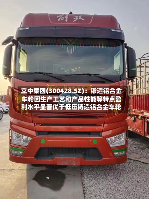立中集团(300428.SZ):锻造铝合金车轮因生产工艺和产品性能等特点盈利水平显著优于低压铸造铝合金车轮-第2张图片