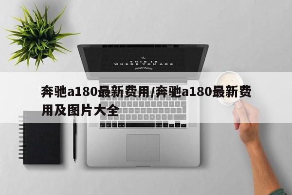 奔驰a180最新费用/奔驰a180最新费用及图片大全
