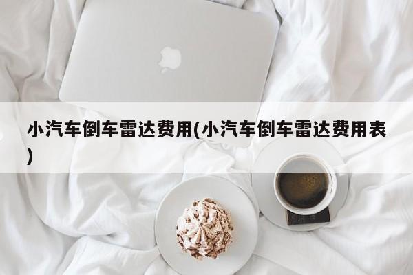 小汽车倒车雷达费用(小汽车倒车雷达费用表)