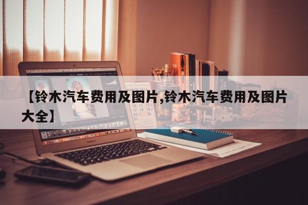【铃木汽车费用及图片,铃木汽车费用及图片大全】