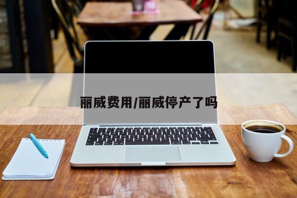 丽威费用/丽威停产了吗