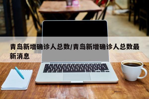 青岛新增确诊人总数/青岛新增确诊人总数最新消息