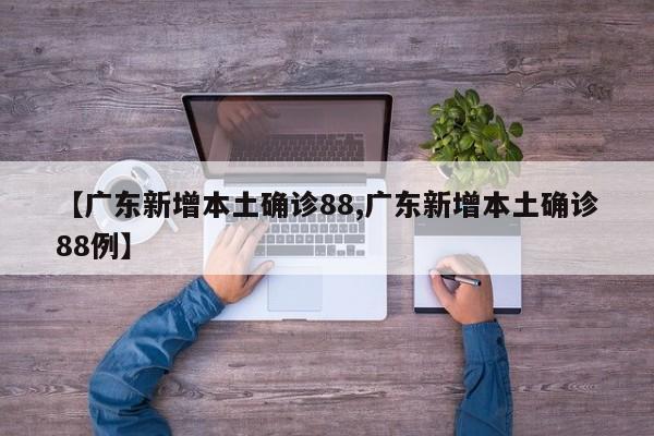 【广东新增本土确诊88,广东新增本土确诊88例】