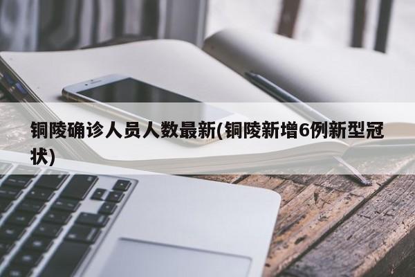 铜陵确诊人员人数最新(铜陵新增6例新型冠状)