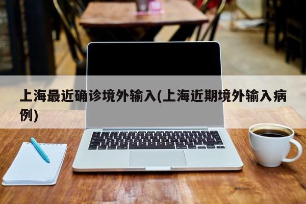 上海最近确诊境外输入(上海近期境外输入病例)