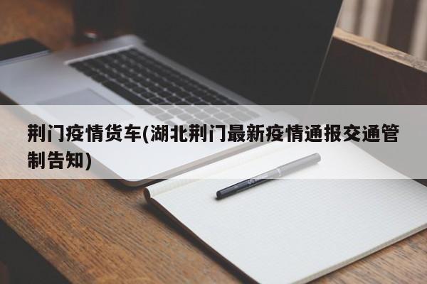 荆门疫情货车(湖北荆门最新疫情通报交通管制告知)