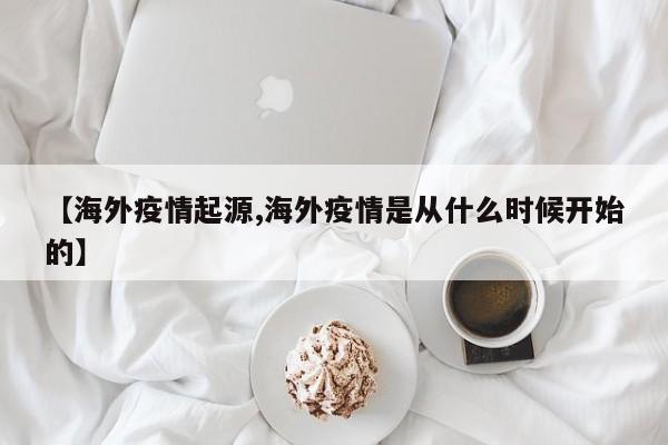 【海外疫情起源,海外疫情是从什么时候开始的】