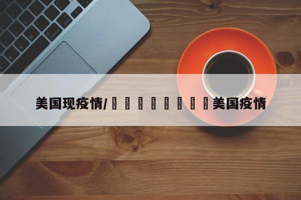 美国现疫情/🇺🇸美国疫情