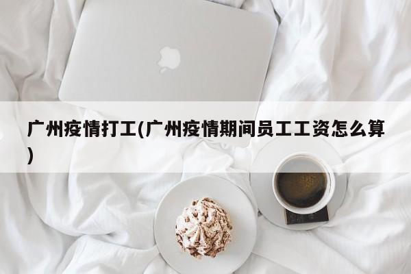 广州疫情打工(广州疫情期间员工工资怎么算)