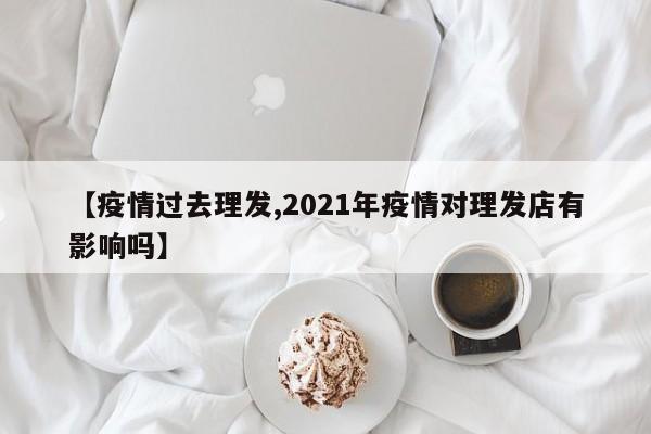 【疫情过去理发,2021年疫情对理发店有影响吗】