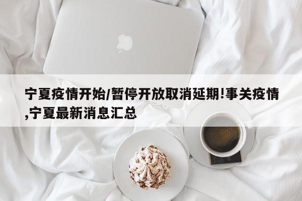 宁夏疫情开始/暂停开放取消延期!事关疫情,宁夏最新消息汇总