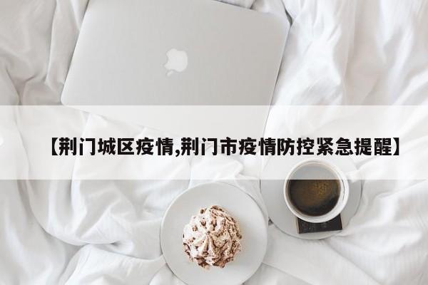 【荆门城区疫情,荆门市疫情防控紧急提醒】