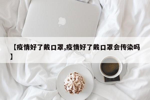 【疫情好了戴口罩,疫情好了戴口罩会传染吗】