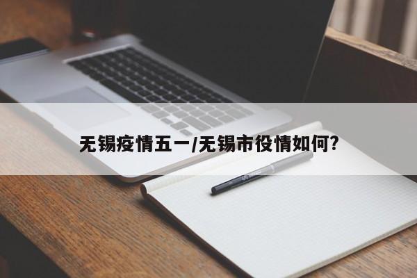 无锡疫情五一/无锡市役情如何?