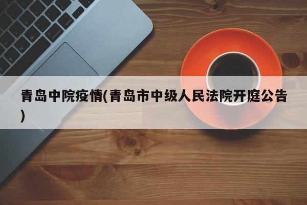 青岛中院疫情(青岛市中级人民法院开庭公告)