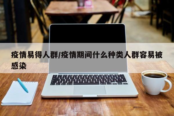 疫情易得人群/疫情期间什么种类人群容易被感染