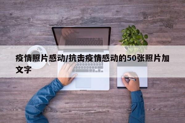 疫情照片感动/抗击疫情感动的50张照片加文字