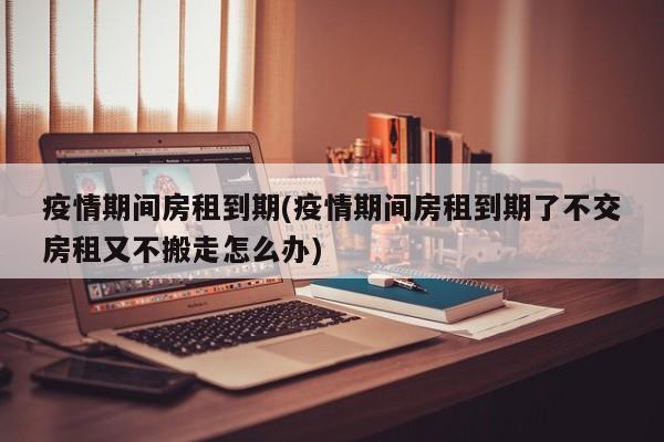 疫情期间房租到期(疫情期间房租到期了不交房租又不搬走怎么办)
