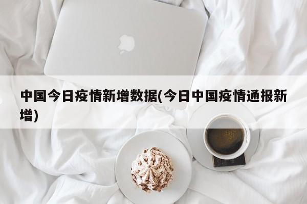 中国今日疫情新增数据(今日中国疫情通报新增)