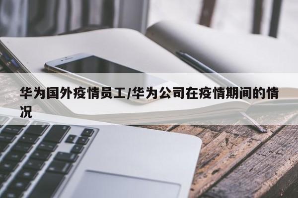 华为国外疫情员工/华为公司在疫情期间的情况